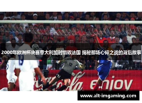 2000年欧洲杯决赛意大利加时惜败法国 揭秘那场心碎之战的背后故事