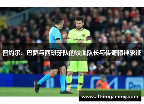 普约尔：巴萨与西班牙队的铁血队长与传奇精神象征