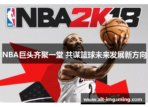 NBA巨头齐聚一堂 共谋篮球未来发展新方向