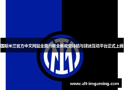 国际米兰官方中文网站全面升级全新视觉体验与球迷互动平台正式上线