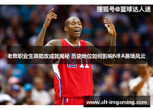 老詹职业生涯助攻成就揭秘 历史地位如何影响NBA赛场风云