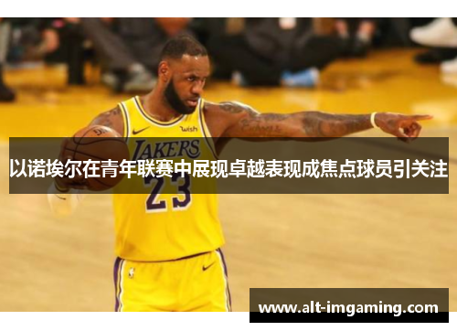 以诺埃尔在青年联赛中展现卓越表现成焦点球员引关注