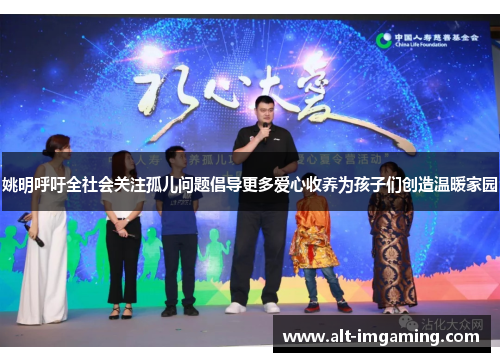姚明呼吁全社会关注孤儿问题倡导更多爱心收养为孩子们创造温暖家园