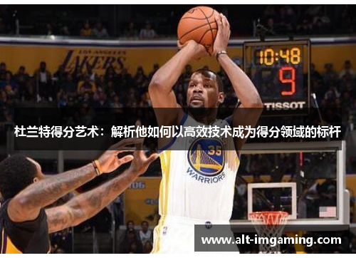 杜兰特得分艺术：解析他如何以高效技术成为得分领域的标杆