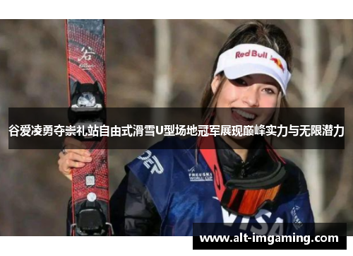 谷爱凌勇夺崇礼站自由式滑雪U型场地冠军展现巅峰实力与无限潜力