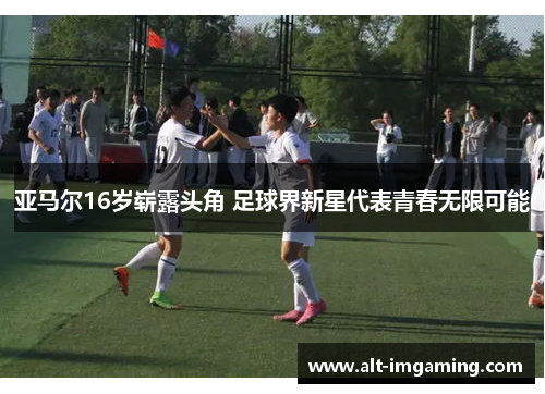 亚马尔16岁崭露头角 足球界新星代表青春无限可能