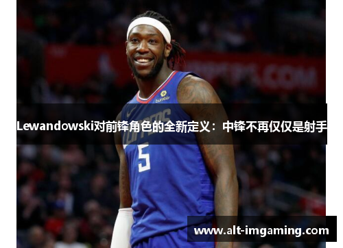 Lewandowski对前锋角色的全新定义：中锋不再仅仅是射手