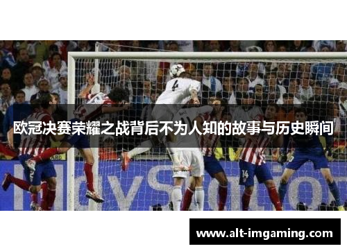 欧冠决赛荣耀之战背后不为人知的故事与历史瞬间