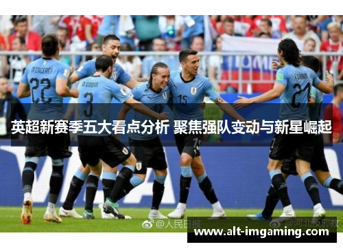 英超新赛季五大看点分析 聚焦强队变动与新星崛起