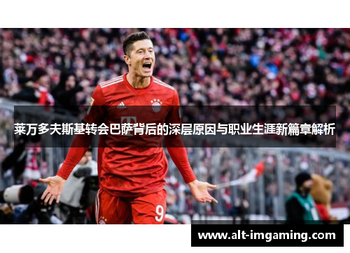 莱万多夫斯基转会巴萨背后的深层原因与职业生涯新篇章解析