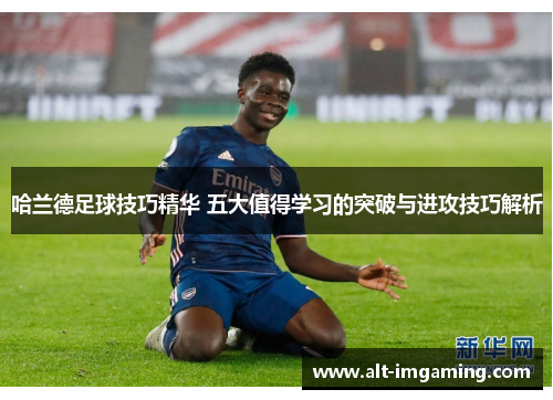 哈兰德足球技巧精华 五大值得学习的突破与进攻技巧解析