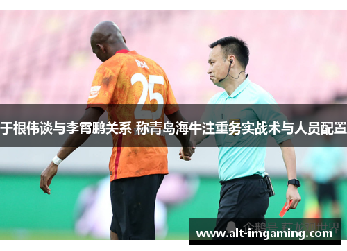 于根伟谈与李霄鹏关系 称青岛海牛注重务实战术与人员配置