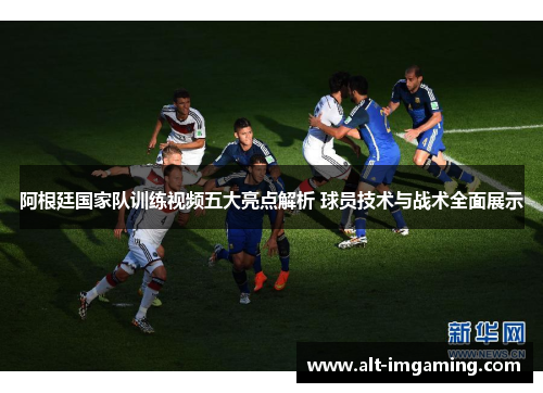 阿根廷国家队训练视频五大亮点解析 球员技术与战术全面展示