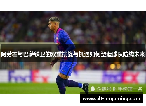 阿劳霍与巴萨铁卫的双重挑战与机遇如何塑造球队防线未来