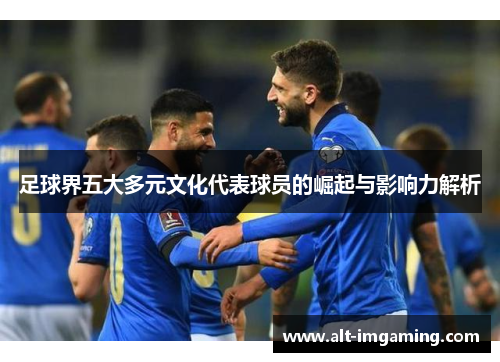 足球界五大多元文化代表球员的崛起与影响力解析
