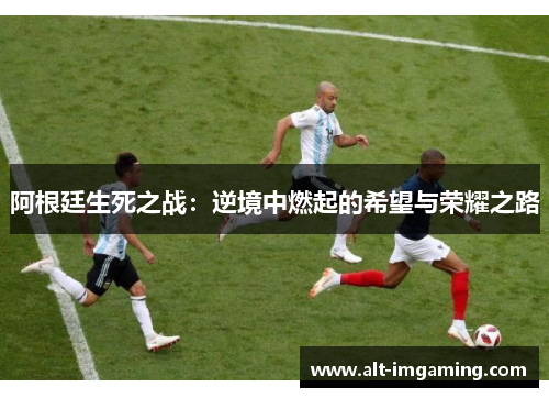 阿根廷生死之战：逆境中燃起的希望与荣耀之路