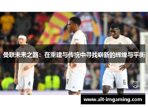 曼联未来之路：在重建与传统中寻找崭新的辉煌与平衡