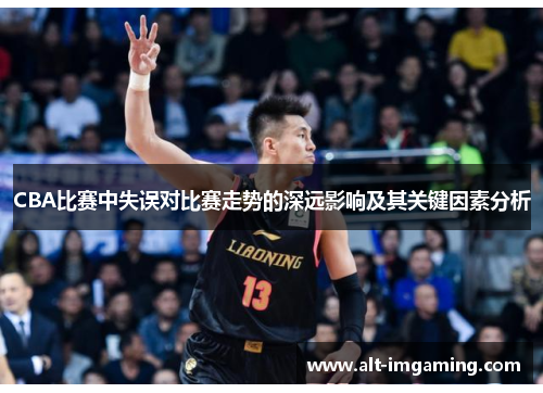 CBA比赛中失误对比赛走势的深远影响及其关键因素分析