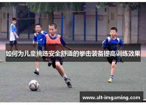 如何为儿童挑选安全舒适的拳击装备提高训练效果