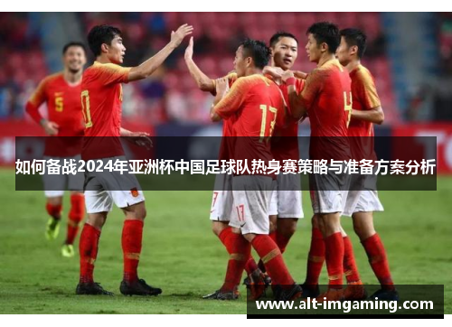 如何备战2024年亚洲杯中国足球队热身赛策略与准备方案分析