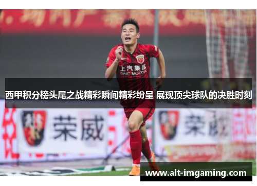 西甲积分榜头尾之战精彩瞬间精彩纷呈 展现顶尖球队的决胜时刻