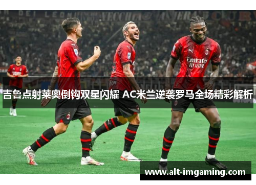 吉鲁点射莱奥倒钩双星闪耀 AC米兰逆袭罗马全场精彩解析