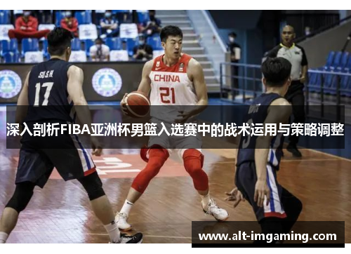 深入剖析FIBA亚洲杯男篮入选赛中的战术运用与策略调整