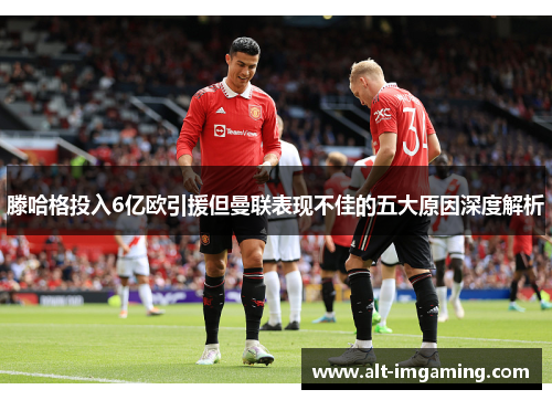 滕哈格投入6亿欧引援但曼联表现不佳的五大原因深度解析