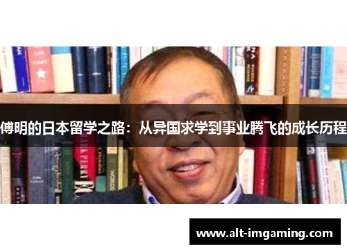 傅明的日本留学之路：从异国求学到事业腾飞的成长历程