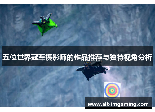 五位世界冠军摄影师的作品推荐与独特视角分析