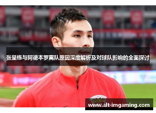张呈栋与阿德本罗离队原因深度解析及对球队影响的全面探讨