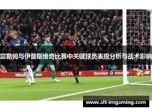 富勒姆与伊普斯维奇比赛中关键球员表现分析与战术影响