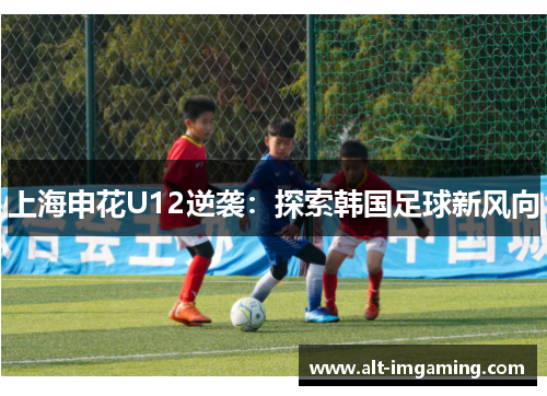 上海申花U12逆袭：探索韩国足球新风向