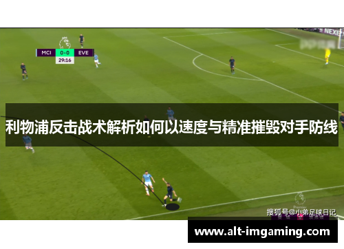 利物浦反击战术解析如何以速度与精准摧毁对手防线