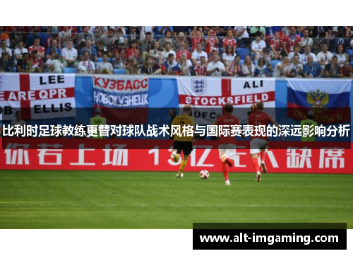 比利时足球教练更替对球队战术风格与国际赛表现的深远影响分析