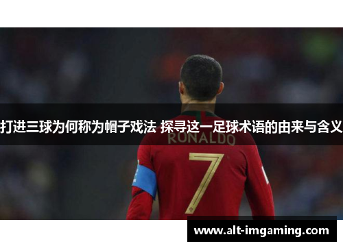 打进三球为何称为帽子戏法 探寻这一足球术语的由来与含义