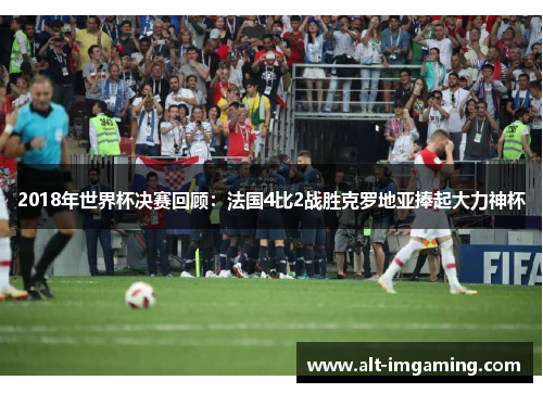 2018年世界杯决赛回顾：法国4比2战胜克罗地亚捧起大力神杯
