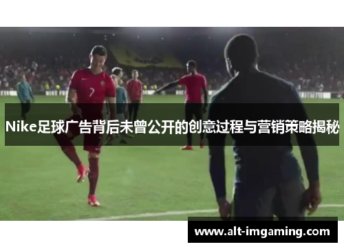 Nike足球广告背后未曾公开的创意过程与营销策略揭秘
