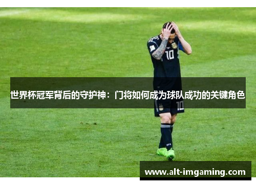 世界杯冠军背后的守护神：门将如何成为球队成功的关键角色