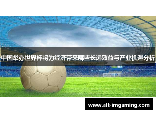 中国举办世界杯将为经济带来哪些长远效益与产业机遇分析