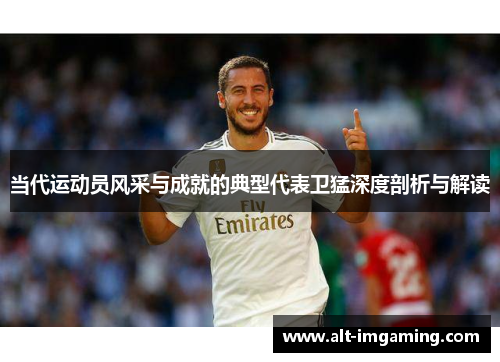 当代运动员风采与成就的典型代表卫猛深度剖析与解读
