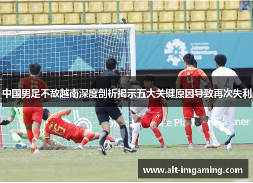 中国男足不敌越南深度剖析揭示五大关键原因导致再次失利