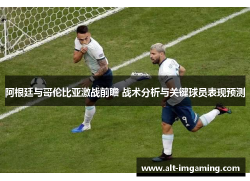 阿根廷与哥伦比亚激战前瞻 战术分析与关键球员表现预测