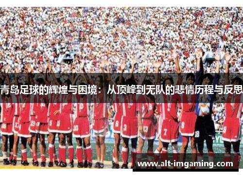 青岛足球的辉煌与困境：从顶峰到无队的悲情历程与反思
